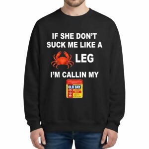 If She Don't Suck Me Like a Leg I'm calling My Old Bay Shirt If She Don't Suck Me Like a Leg I'm calling My Old Bay Sweatshirt