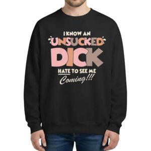 I Know An Unsucked Dick Hate To See Me Coming Sweatshirt