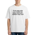 Every Man Who Ever Sucked My Titties Owes Me A Mother’s Day Card Shirt