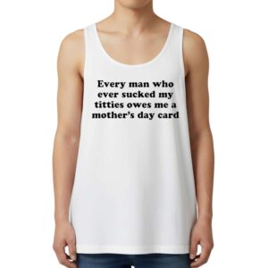 Every Man Who Ever Sucked My Titties Owes Me A Mother’s Day Card Tank Top
