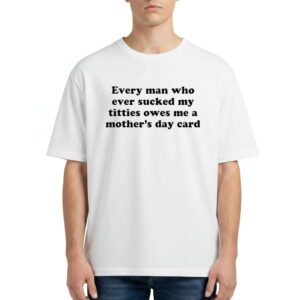 Every Man Who Ever Sucked My Titties Owes Me A Mother’s Day Card Shirt