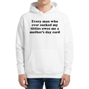 Every Man Who Ever Sucked My Titties Owes Me A Mother’s Day Hoodie