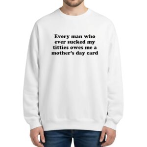 Every Man Who Ever Sucked My Titties Owes Me A Mother’s Day Card Sweatshirt