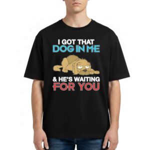 I Got That Dog In Me And He's Waiting For You T Shirt