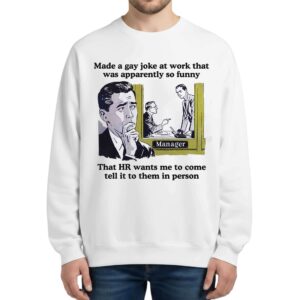 Made A Gay Joke At Work That Was Apparently So Funny Sweatshirt