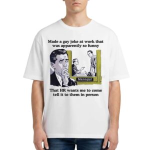 Made A Gay Joke At Work That Was Apparently So Funny T Shirt